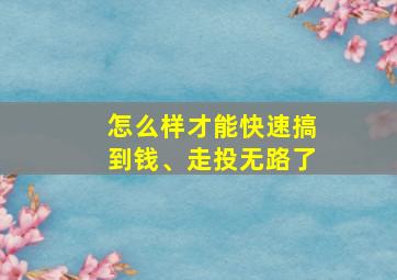 怎么样才能快速搞到钱、走投无路了