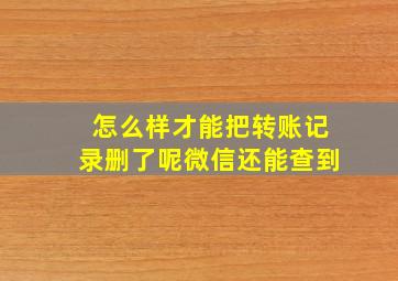 怎么样才能把转账记录删了呢微信还能查到