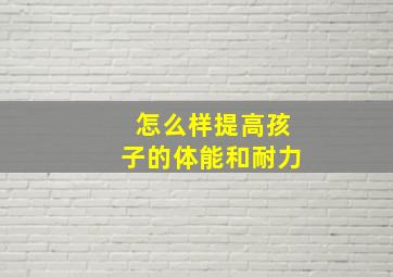 怎么样提高孩子的体能和耐力