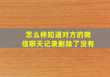 怎么样知道对方的微信聊天记录删除了没有