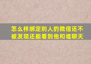 怎么样绑定别人的微信还不被发现还能看到他和谁聊天