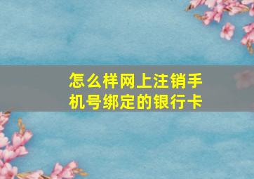 怎么样网上注销手机号绑定的银行卡