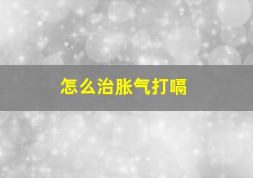 怎么治胀气打嗝