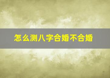 怎么测八字合婚不合婚