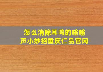 怎么消除耳鸣的嗡嗡声小妙招重庆仁品官网