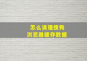 怎么清理搜狗浏览器缓存数据