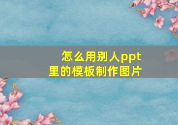 怎么用别人ppt里的模板制作图片