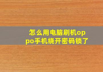 怎么用电脑刷机oppo手机绕开密码锁了