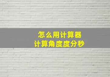 怎么用计算器计算角度度分秒