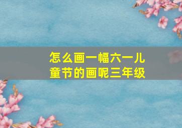 怎么画一幅六一儿童节的画呢三年级