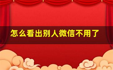 怎么看出别人微信不用了