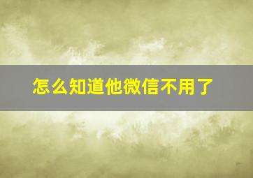 怎么知道他微信不用了