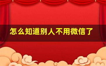 怎么知道别人不用微信了