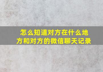 怎么知道对方在什么地方和对方的微信聊天记录