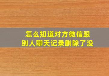 怎么知道对方微信跟别人聊天记录删除了没