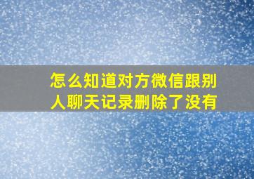 怎么知道对方微信跟别人聊天记录删除了没有