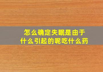 怎么确定失眠是由于什么引起的呢吃什么药