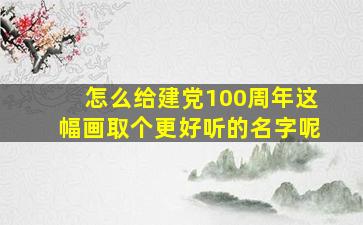 怎么给建党100周年这幅画取个更好听的名字呢