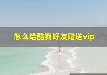 怎么给酷狗好友赠送vip