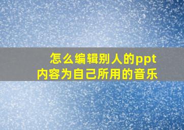 怎么编辑别人的ppt内容为自己所用的音乐