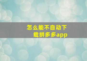 怎么能不自动下载拼多多app