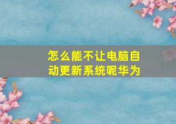 怎么能不让电脑自动更新系统呢华为