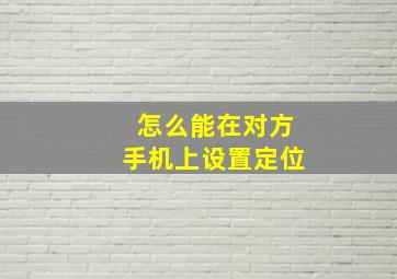 怎么能在对方手机上设置定位