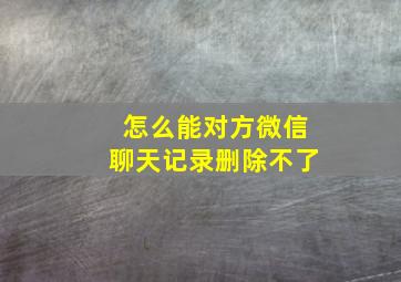 怎么能对方微信聊天记录删除不了