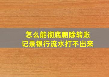 怎么能彻底删除转账记录银行流水打不出来