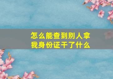 怎么能查到别人拿我身份证干了什么