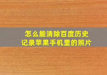 怎么能清除百度历史记录苹果手机里的照片