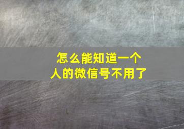 怎么能知道一个人的微信号不用了