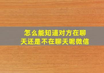 怎么能知道对方在聊天还是不在聊天呢微信