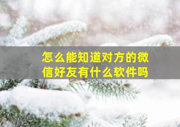 怎么能知道对方的微信好友有什么软件吗