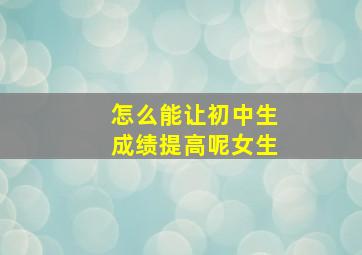 怎么能让初中生成绩提高呢女生