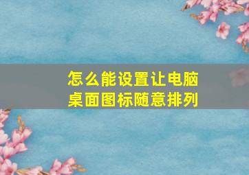 怎么能设置让电脑桌面图标随意排列