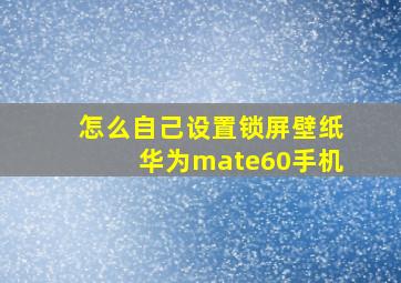 怎么自己设置锁屏壁纸华为mate60手机