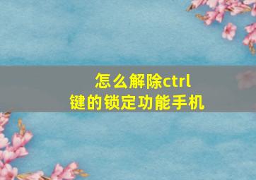 怎么解除ctrl键的锁定功能手机