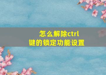 怎么解除ctrl键的锁定功能设置