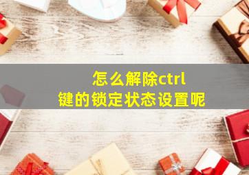 怎么解除ctrl键的锁定状态设置呢