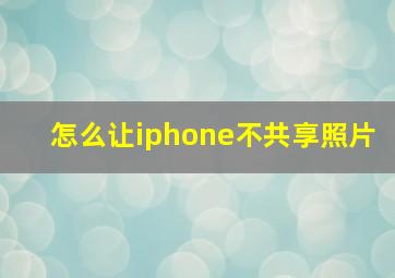 怎么让iphone不共享照片