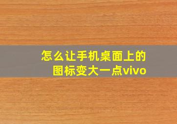 怎么让手机桌面上的图标变大一点vivo