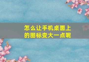 怎么让手机桌面上的图标变大一点呢