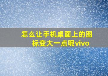 怎么让手机桌面上的图标变大一点呢vivo