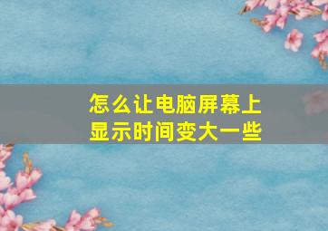 怎么让电脑屏幕上显示时间变大一些