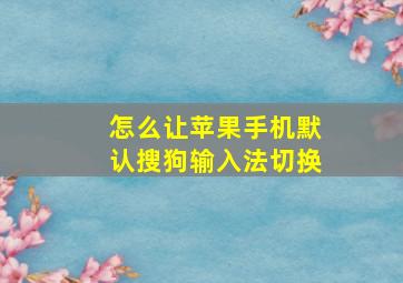 怎么让苹果手机默认搜狗输入法切换