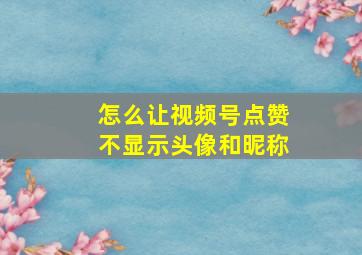 怎么让视频号点赞不显示头像和昵称