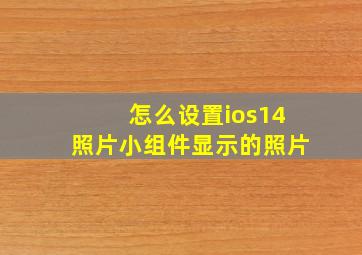 怎么设置ios14照片小组件显示的照片