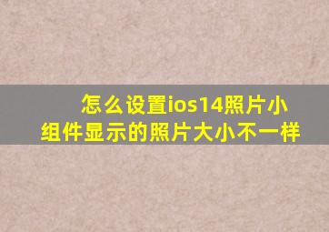 怎么设置ios14照片小组件显示的照片大小不一样