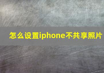 怎么设置iphone不共享照片